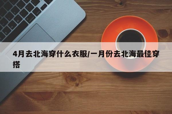 4月去北海穿什么衣服/一月份去北海最佳穿搭