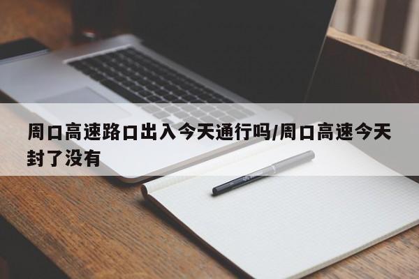 周口高速路口出入今天通行吗/周口高速今天封了没有