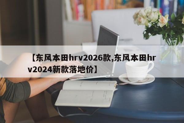 【东风本田hrv2026款,东风本田hrv2024新款落地价】