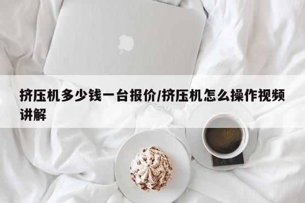 挤压机多少钱一台报价/挤压机怎么操作视频讲解
