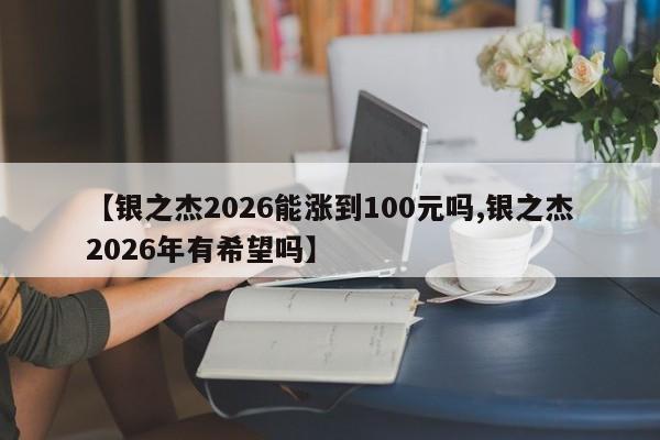 【银之杰2026能涨到100元吗,银之杰2026年有希望吗】