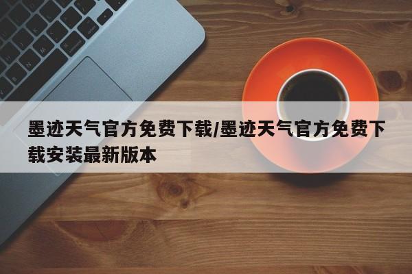 墨迹天气官方免费下载/墨迹天气官方免费下载安装最新版本
