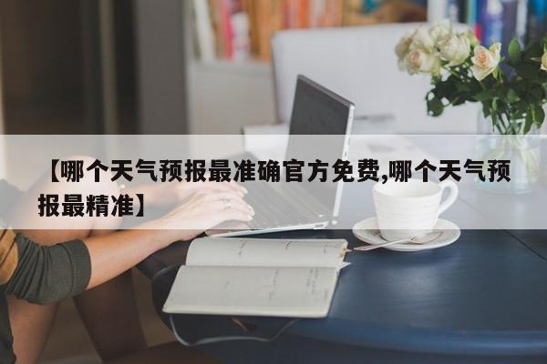 【哪个天气预报最准确官方免费,哪个天气预报最精准】