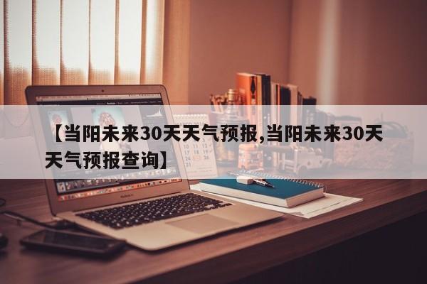 【当阳未来30天天气预报,当阳未来30天天气预报查询】