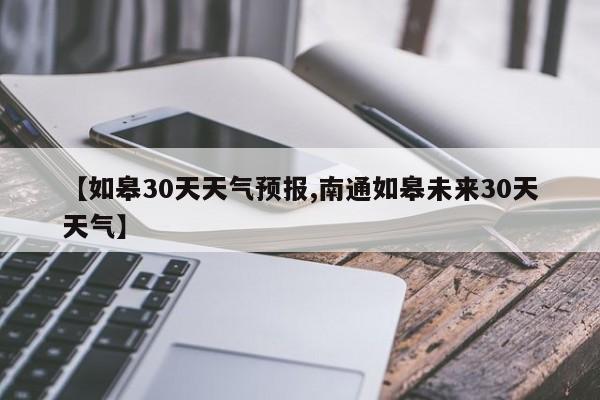 【如皋30天天气预报,南通如皋未来30天天气】