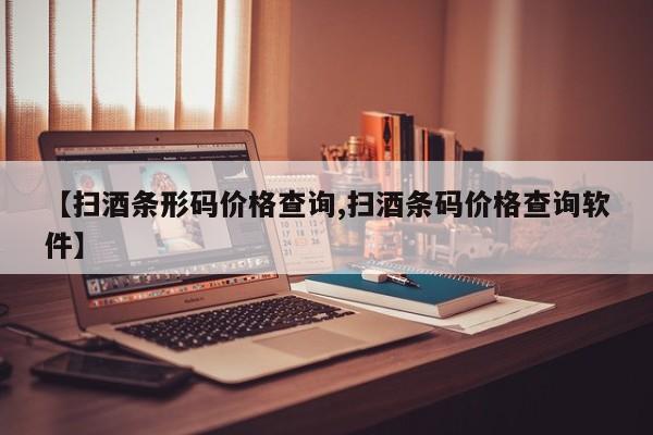 【扫酒条形码价格查询,扫酒条码价格查询软件】