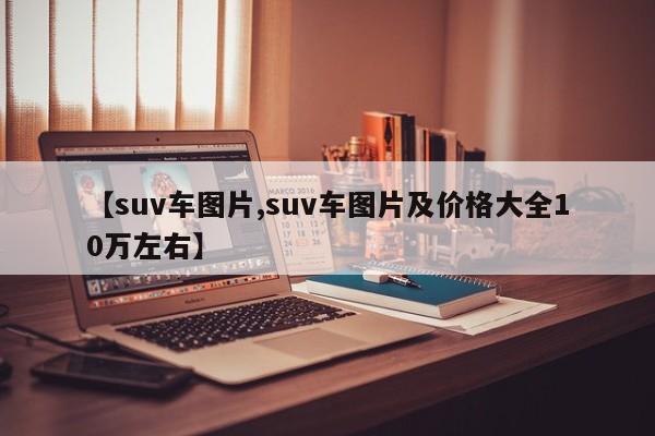 【suv车图片,suv车图片及价格大全10万左右】