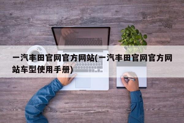 一汽丰田官网官方网站(一汽丰田官网官方网站车型使用手册)