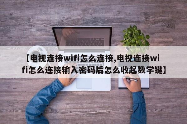 【电视连接wifi怎么连接,电视连接wifi怎么连接输入密码后怎么收起数学键】