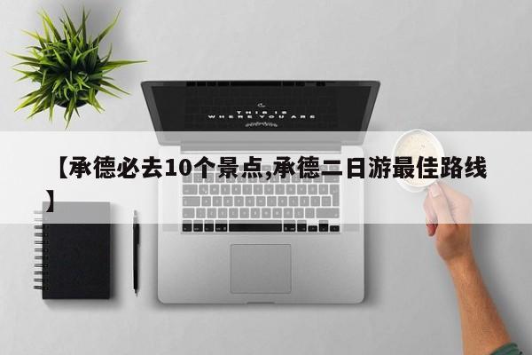 【承德必去10个景点,承德二日游最佳路线】