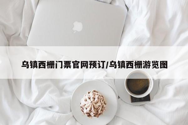 乌镇西栅门票官网预订/乌镇西栅游览图