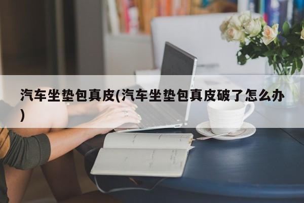 汽车坐垫包真皮(汽车坐垫包真皮破了怎么办)