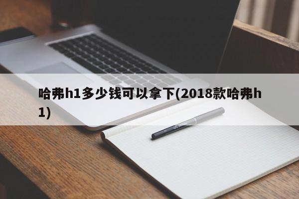 哈弗h1多少钱可以拿下(2018款哈弗h1)