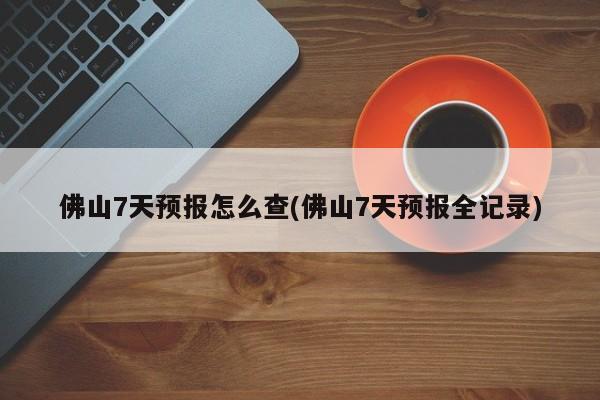 佛山7天预报怎么查(佛山7天预报全记录)