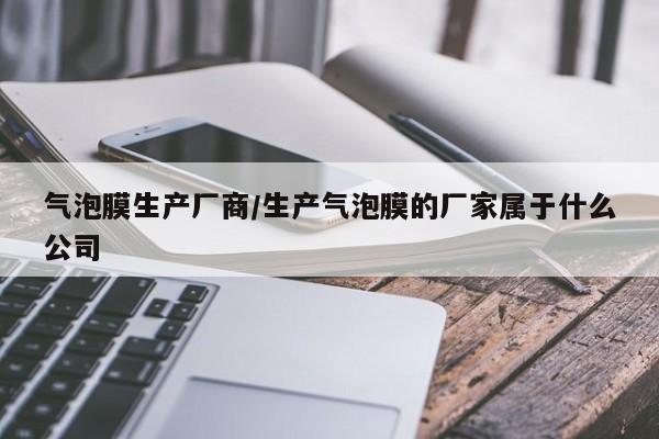 气泡膜生产厂商/生产气泡膜的厂家属于什么公司