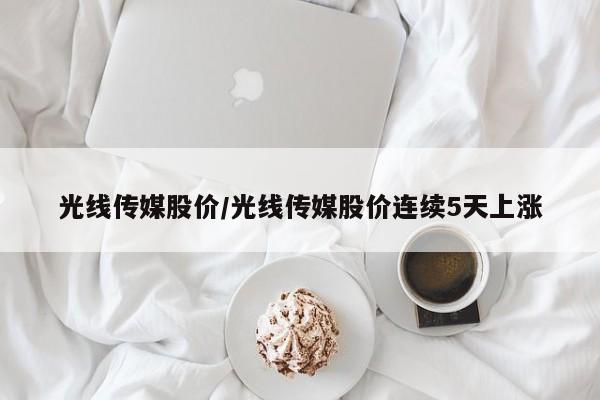 光线传媒股价/光线传媒股价连续5天上涨