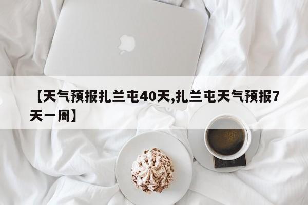 【天气预报扎兰屯40天,扎兰屯天气预报7天一周】