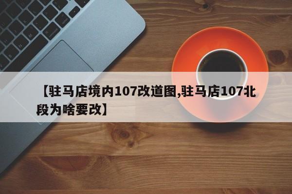 【驻马店境内107改道图,驻马店107北段为啥要改】