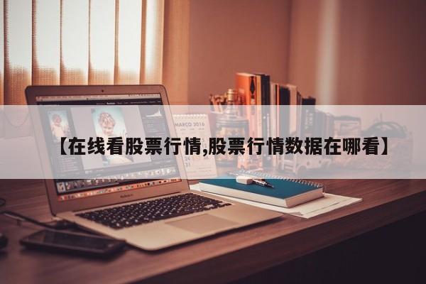 【在线看股票行情,股票行情数据在哪看】