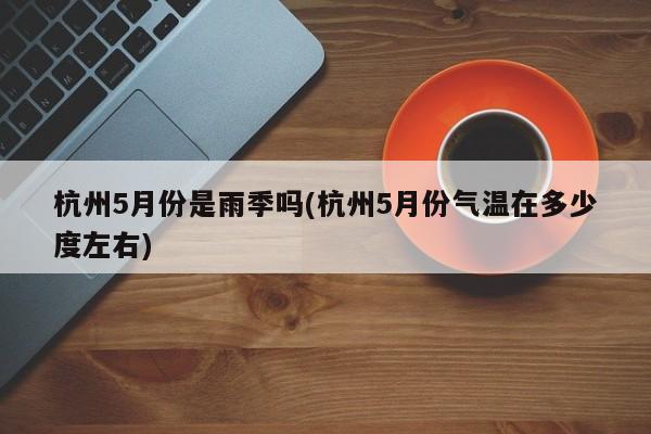 杭州5月份是雨季吗(杭州5月份气温在多少度左右)