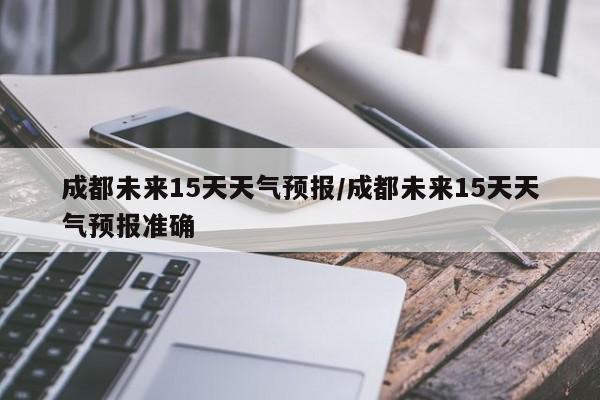 成都未来15天天气预报/成都未来15天天气预报准确