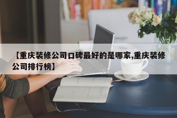 【重庆装修公司口碑最好的是哪家,重庆装修公司排行榜】