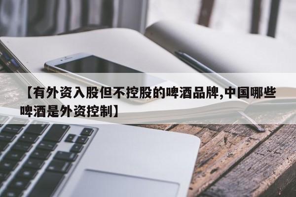 【有外资入股但不控股的啤酒品牌,中国哪些啤酒是外资控制】