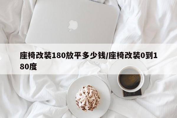 座椅改装180放平多少钱/座椅改装0到180度