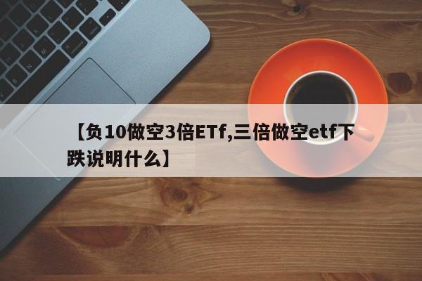 【负10做空3倍ETf,三倍做空etf下跌说明什么】