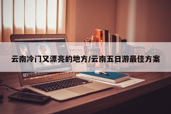 云南冷门又漂亮的地方/云南五日游最佳方案