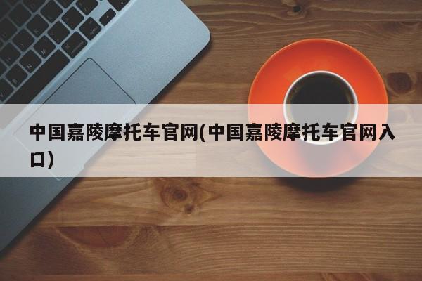 中国嘉陵摩托车官网(中国嘉陵摩托车官网入口)
