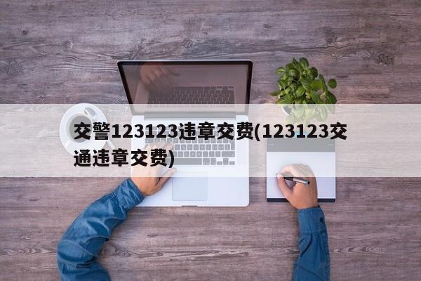 交警123123违章交费(123123交通违章交费)