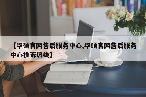 【华硕官网售后服务中心,华硕官网售后服务中心投诉热线】