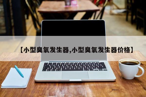 【小型臭氧发生器,小型臭氧发生器价格】