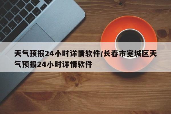 天气预报24小时详情软件/长春市宽城区天气预报24小时详情软件