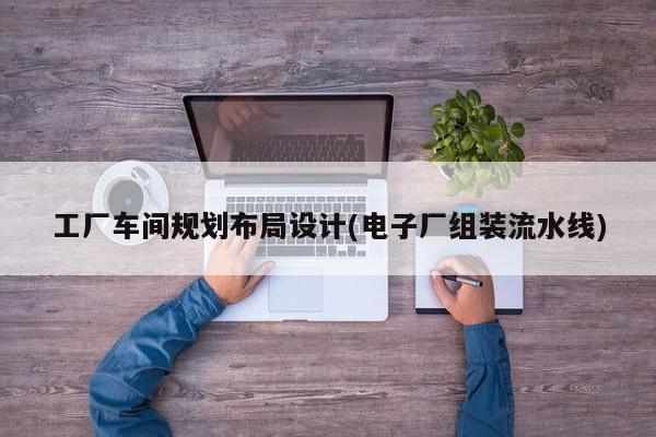 工厂车间规划布局设计(电子厂组装流水线)