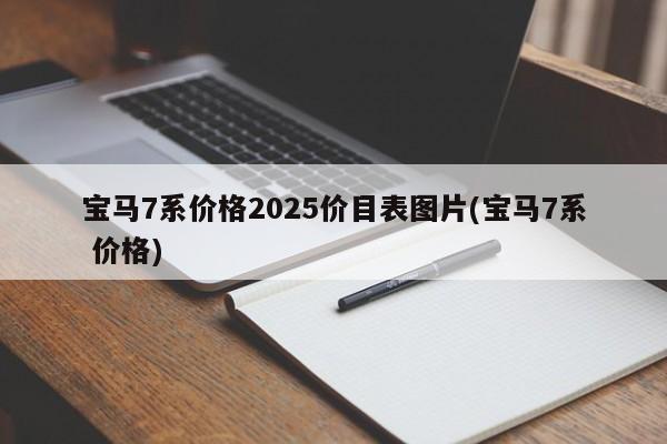 宝马7系价格2025价目表图片(宝马7系 价格)