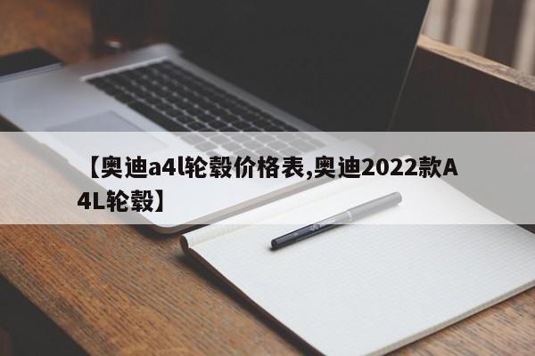 【奥迪a4l轮毂价格表,奥迪2022款A4L轮毂】