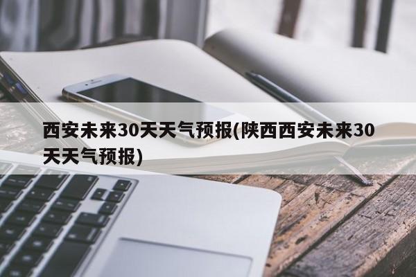 西安未来30天天气预报(陕西西安未来30天天气预报)