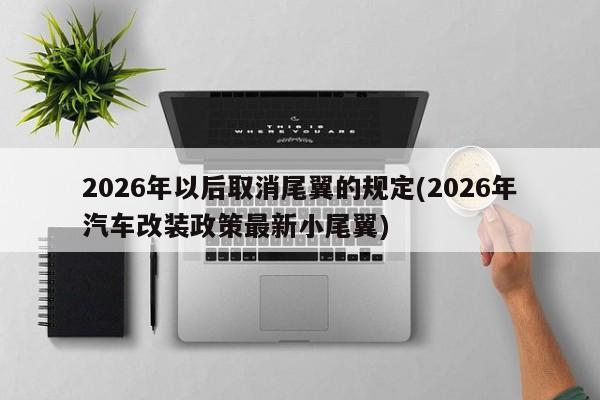 2026年以后取消尾翼的规定(2026年汽车改装政策最新小尾翼)