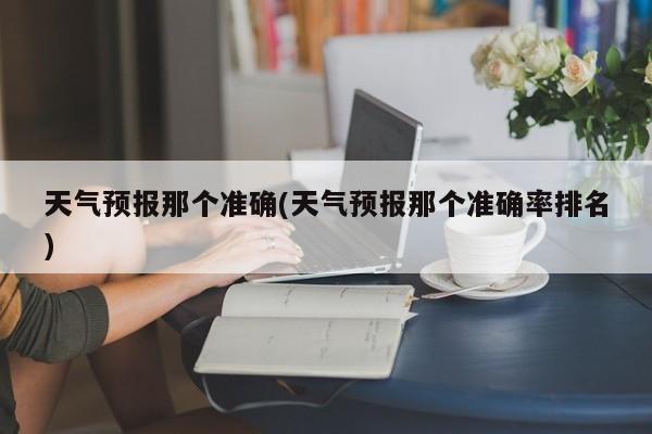 天气预报那个准确(天气预报那个准确率排名)